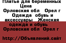 Платье для беременных. › Цена ­ 1 500 - Орловская обл., Орел г. Одежда, обувь и аксессуары » Женская одежда и обувь   . Орловская обл.,Орел г.